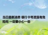 当日最新消息 银行卡号泄露有危险吗 一定要小心一些