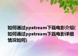 如何通过ppstream下载电影介绍(如何通过ppstream下载电影详细情况如何)