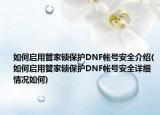 如何启用管家锁保护DNF帐号安全介绍(如何启用管家锁保护DNF帐号安全详细情况如何)