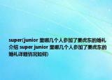 super(junior 里哪几个人参加了姜虎东的婚礼介绍 super junior 里哪几个人参加了姜虎东的婚礼详细情况如何)