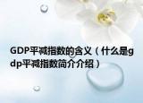 GDP平减指数的含义（什么是gdp平减指数简介介绍）