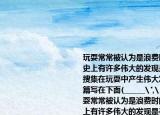玩耍常常被认为是浪费时间的行为但科学史上有许多伟大的发现是在玩耍中产生的搜集在玩耍中产生伟大发现的故事选一两篇写在下面(______