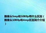 摄像头5mp和1080p有什么区别（摄像头1080p和4mp区别简介介绍）