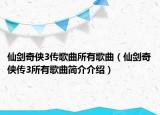 仙剑奇侠3传歌曲所有歌曲（仙剑奇侠传3所有歌曲简介介绍）
