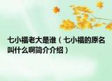 七小福老大是谁（七小福的原名叫什么啊简介介绍）