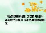 lol新英雄纳尔是什么动物介绍(lol新英雄纳尔是什么动物详细情况如何)
