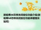 新哈弗h6怎样关闭定位功能介绍(新哈弗h6怎样关闭定位功能详细情况如何)