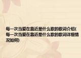 每一次当爱在靠近是什么歌的歌词介绍(每一次当爱在靠近是什么歌的歌词详细情况如何)