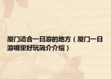 厦门适合一日游的地方（厦门一日游哪里好玩简介介绍）