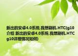 新出的安卓4.0系统.我想刷机.HTC(g10介绍 新出的安卓4.0系统.我想刷机.HTC g10详细情况如何)