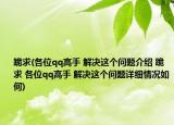 跪求(各位qq高手 解决这个问题介绍 跪求 各位qq高手 解决这个问题详细情况如何)