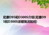 尼康D95和D300S介绍(尼康D95和D300S详细情况如何)