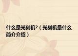 什么是光刻机?（光刻机是什么简介介绍）