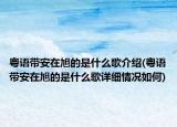 粤语带安在旭的是什么歌介绍(粤语带安在旭的是什么歌详细情况如何)