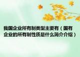 我国企业所有制类型主要有（国有企业的所有制性质是什么简介介绍）