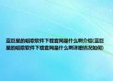 蓝巨星的唱歌软件下载官网是什么啊介绍(蓝巨星的唱歌软件下载官网是什么啊详细情况如何)