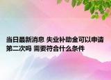 当日最新消息 失业补助金可以申请第二次吗 需要符合什么条件