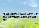 手机qq服务独立密码怎么关闭（手机QQ独立服务密码怎么设置简介介绍）