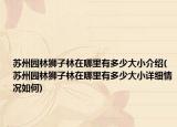 苏州园林狮子林在哪里有多少大小介绍(苏州园林狮子林在哪里有多少大小详细情况如何)