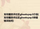 龙帝国技术社区ghostxpsp3介绍(龙帝国技术社区ghostxpsp3详细情况如何)