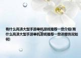 有什么高清大型手游单机游戏推荐一些介绍(有什么高清大型手游单机游戏推荐一些详细情况如何)