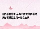 当日最新消息 单身申请房贷容易吗 银行看重的是用户综合资质