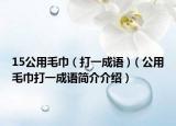 15公用毛巾 ( 打一成语 )（公用毛巾打一成语简介介绍）