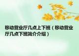 移动营业厅几点上下班（移动营业厅几点下班简介介绍）