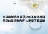 当日最新消息 征信上的不良信用记录指的是哪些内容 大家要了解清楚