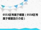 0553区号属于哪里（0558区号属于哪里简介介绍）