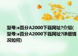 型号:e百分A2000下载网址?介绍(型号:e百分A2000下载网址?详细情况如何)