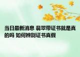 当日最新消息 翡翠带证书就是真的吗 如何辨别证书真假