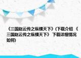 《三国赵云传之纵横天下》(下载介绍 《三国赵云传之纵横天下》 下载详细情况如何)