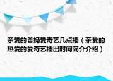 亲爱的爸妈爱奇艺几点播（亲爱的热爱的爱奇艺播出时间简介介绍）