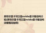 英特尔显卡可以装nvidia显卡驱动吗介绍(英特尔显卡可以装nvidia显卡驱动吗详细情况如何)