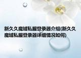 新久久魔域私服登录器介绍(新久久魔域私服登录器详细情况如何)