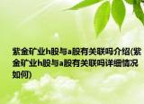 紫金矿业h股与a股有关联吗介绍(紫金矿业h股与a股有关联吗详细情况如何)