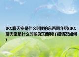 IRC聊天室是什么时候的东西啊介绍(IRC聊天室是什么时候的东西啊详细情况如何)