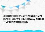请问大虾们你们的sony(A816都开VPT吗?介绍 请问大虾们你们的sony A816都开VPT吗?详细情况如何)