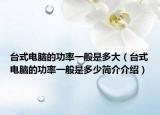 台式电脑的功率一般是多大（台式电脑的功率一般是多少简介介绍）