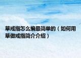 草戒指怎么编最简单的（如何用草做戒指简介介绍）