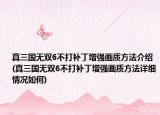 真三国无双6不打补丁增强画质方法介绍(真三国无双6不打补丁增强画质方法详细情况如何)