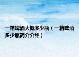 一箱啤酒大概多少瓶（一箱啤酒多少瓶简介介绍）