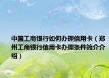 中国工商银行如何办理信用卡（郑州工商银行信用卡办理条件简介介绍）