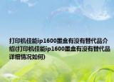 打印机佳能ip1600墨盒有没有替代品介绍(打印机佳能ip1600墨盒有没有替代品详细情况如何)