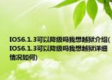 IOS6.1.3可以降级吗我想越狱介绍(IOS6.1.3可以降级吗我想越狱详细情况如何)