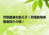 刘恒是谁生的儿子（刘恒的母亲是谁简介介绍）