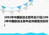 1992年中国旅游主题年是介绍(1992年中国旅游主题年是详细情况如何)