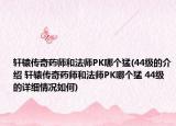 轩辕传奇药师和法师PK哪个猛(44级的介绍 轩辕传奇药师和法师PK哪个猛 44级的详细情况如何)