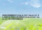 求歌曲名字歌词里面有好几句(hey do XXXX ? hey yuo XXX  男生 英语的介绍 求歌曲名字歌词里面有好几句 hey do XXXX ? hey yuo XXX  男生 英语的详细情况如何)